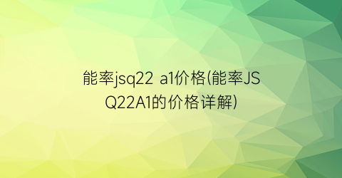 能率jsq22 a1价格(能率JSQ22A1的价格详解)
